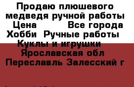Продаю плюшевого медведя ручной работы › Цена ­ 650 - Все города Хобби. Ручные работы » Куклы и игрушки   . Ярославская обл.,Переславль-Залесский г.